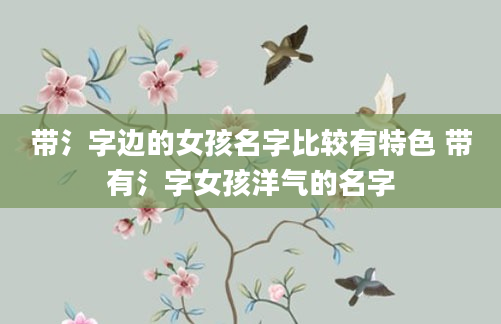 带氵字边的女孩名字比较有特色 带有氵字女孩洋气的名字