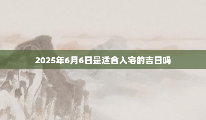 2025年6月6日是适合入宅的吉日吗