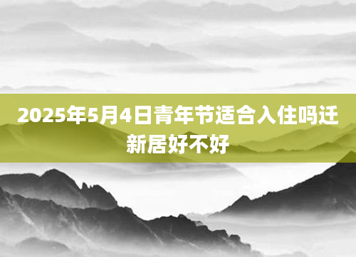 2025年5月4日青年节适合入住吗迁新居好不好