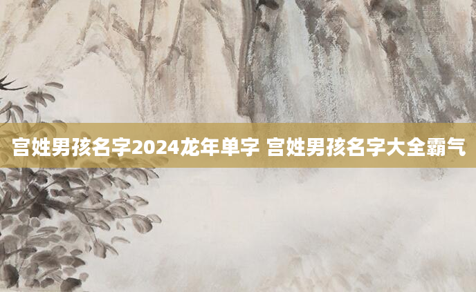 宫姓男孩名字2024龙年单字 宫姓男孩名字大全霸气