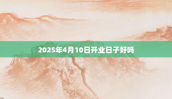 2025年4月10日开业日子好吗