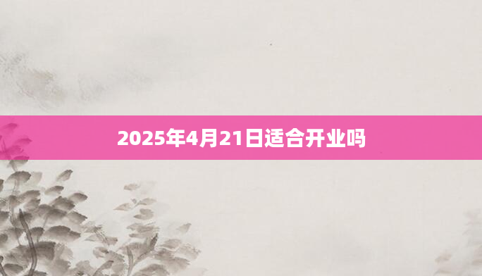 2025年4月21日适合开业吗