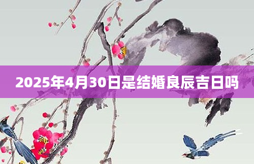 2025年4月30日是结婚良辰吉日吗