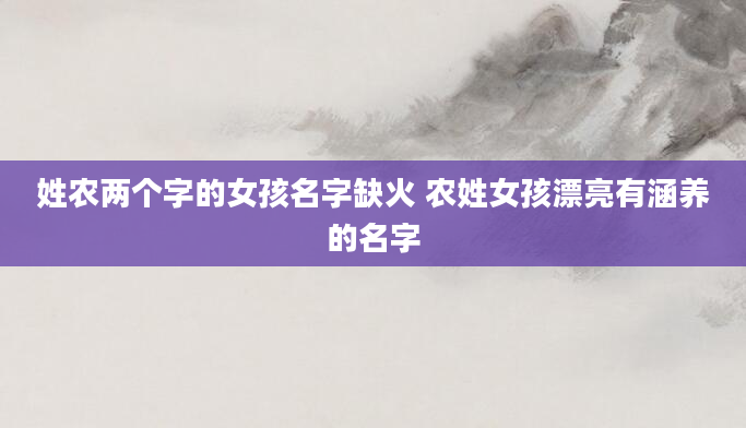 姓农两个字的女孩名字缺火 农姓女孩漂亮有涵养的名字
