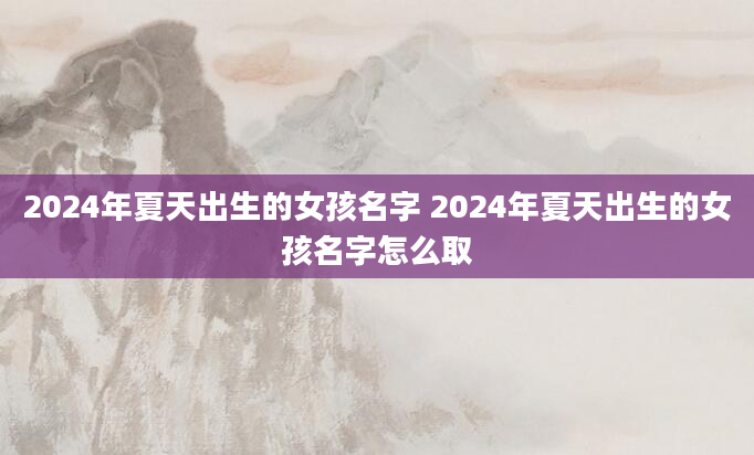 2024年夏天出生的女孩名字 2024年夏天出生的女孩名字怎么取