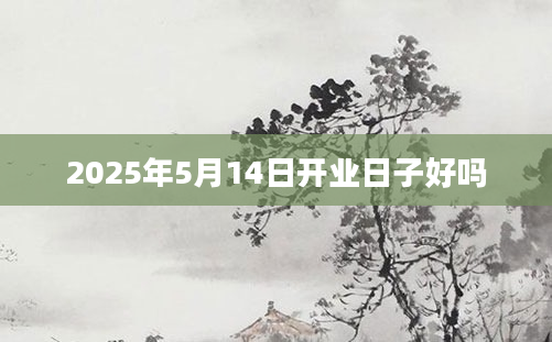 2025年5月14日开业日子好吗