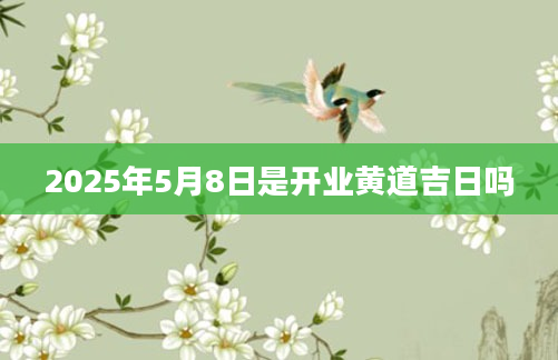 2025年5月8日是开业黄道吉日吗