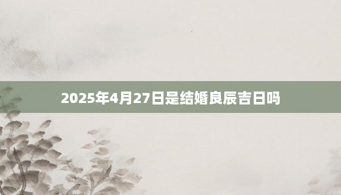 2025年4月27日是结婚良辰吉日吗