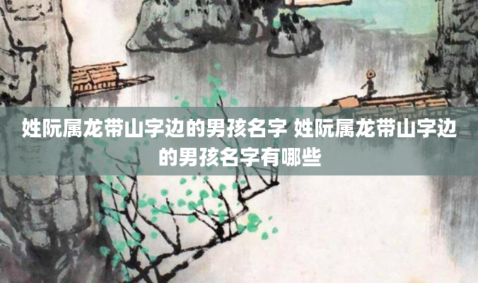 姓阮属龙带山字边的男孩名字 姓阮属龙带山字边的男孩名字有哪些