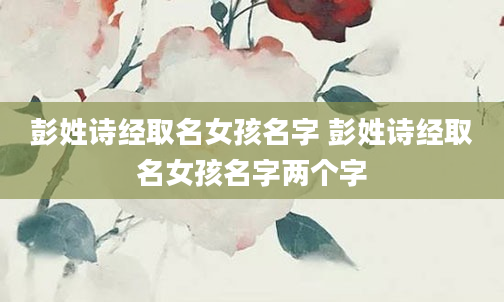 彭姓诗经取名女孩名字 彭姓诗经取名女孩名字两个字