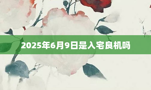 2025年6月9日是入宅良机吗