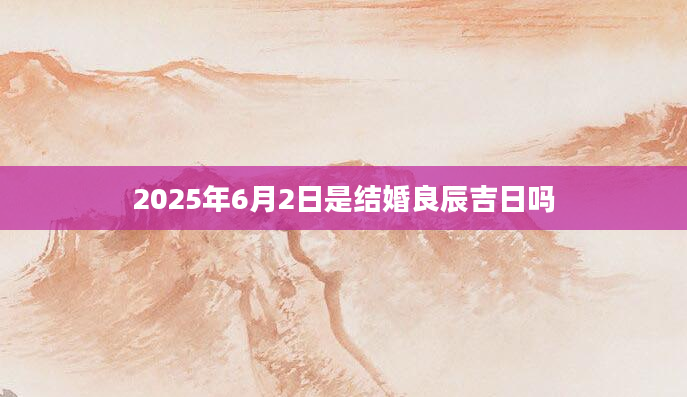 2025年6月2日是结婚良辰吉日吗