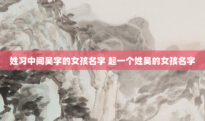 姓习中间吴字的女孩名字 起一个姓吴的女孩名字