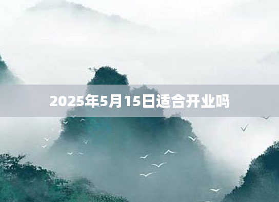 2025年5月15日适合开业吗