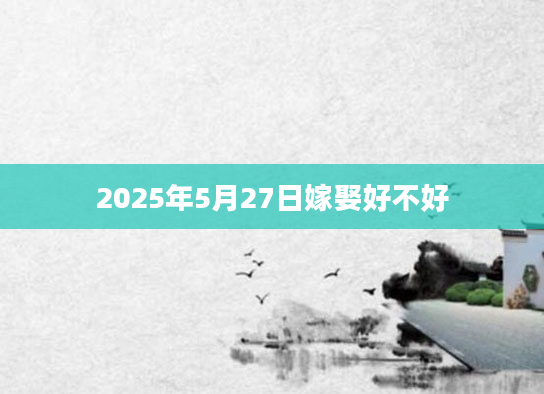 2025年5月27日嫁娶好不好