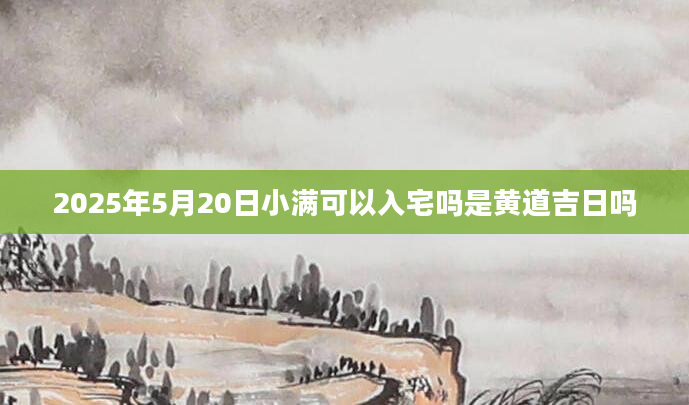 2025年5月20日小满可以入宅吗是黄道吉日吗