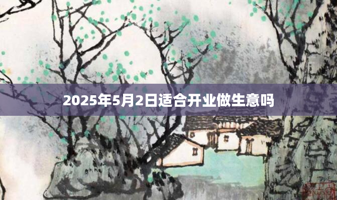 2025年5月2日适合开业做生意吗
