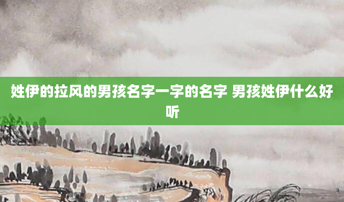 姓伊的拉风的男孩名字一字的名字 男孩姓伊什么好听