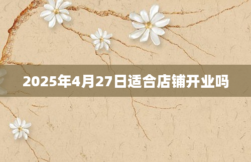 2025年4月27日适合店铺开业吗