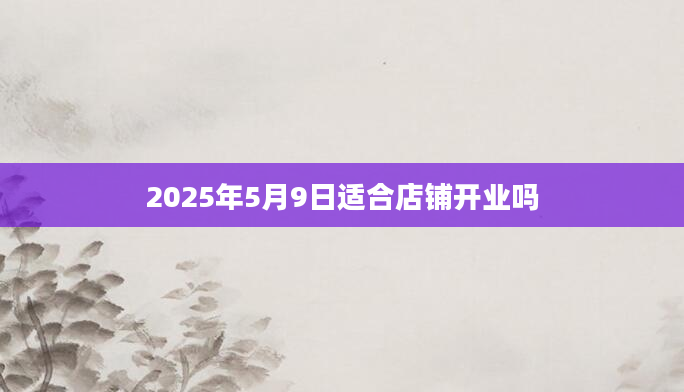 2025年5月9日适合店铺开业吗