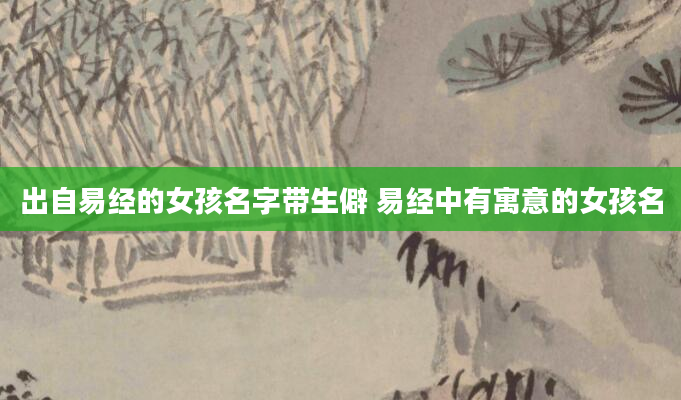 出自易经的女孩名字带生僻 易经中有寓意的女孩名