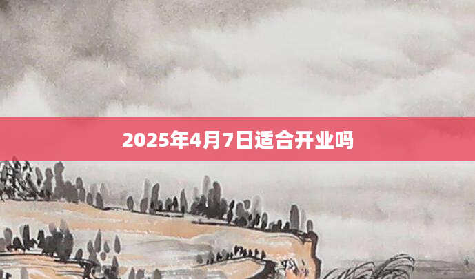 2025年4月7日适合开业吗