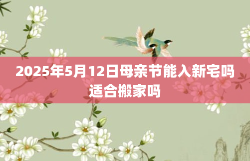 2025年5月12日母亲节能入新宅吗适合搬家吗