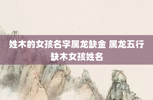 姓木的女孩名字属龙缺金 属龙五行缺木女孩姓名