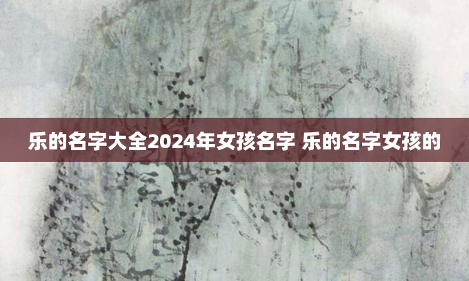 乐的名字大全2024年女孩名字 乐的名字女孩的