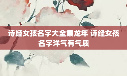 诗经女孩名字大全集龙年 诗经女孩名字洋气有气质