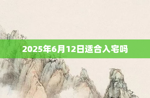 2025年6月12日适合入宅吗