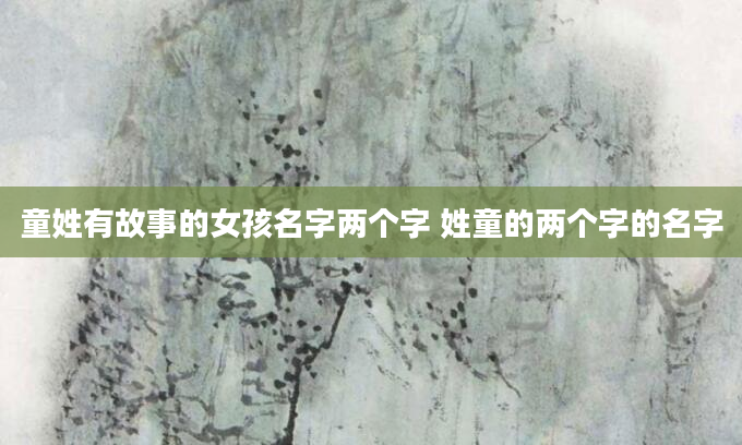 童姓有故事的女孩名字两个字 姓童的两个字的名字