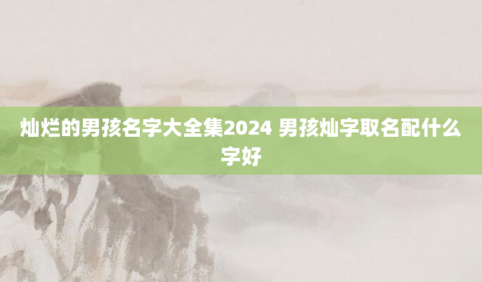 灿烂的男孩名字大全集2024 男孩灿字取名配什么字好