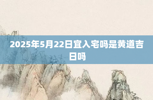 2025年5月22日宜入宅吗是黄道吉日吗