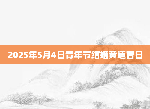 2025年5月4日青年节结婚黄道吉日