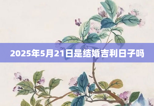 2025年5月21日是结婚吉利日子吗