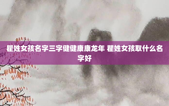 瞿姓女孩名字三字健健康康龙年 瞿姓女孩取什么名字好