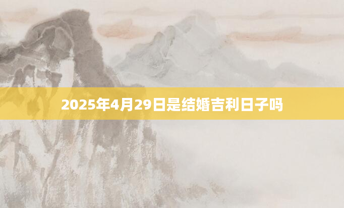 2025年4月29日是结婚吉利日子吗