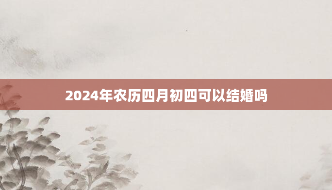 2024年农历四月初四可以结婚吗