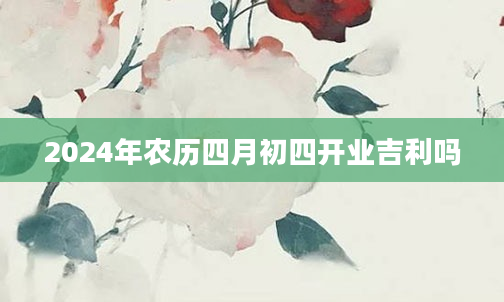 2024年农历四月初四开业吉利吗