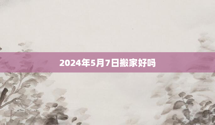 2024年5月7日搬家好吗