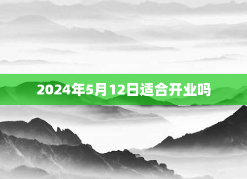 2024年5月12日适合开业吗