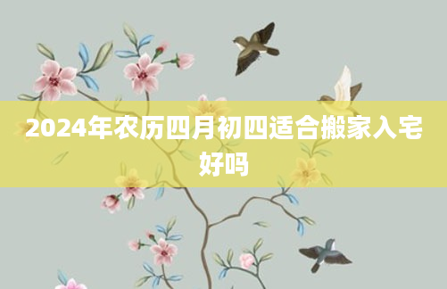 2024年农历四月初四适合搬家入宅好吗