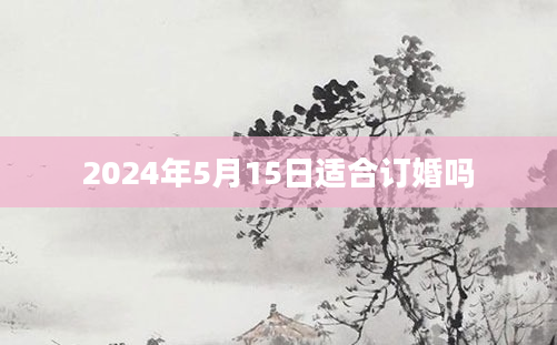 2024年5月15日适合订婚吗