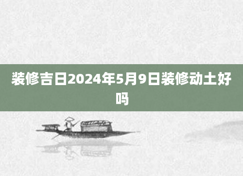 装修吉日2024年5月9日装修动土好吗