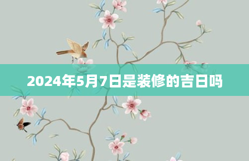 2024年5月7日是装修的吉日吗