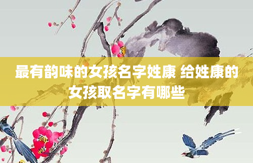 最有韵味的女孩名字姓康 给姓康的女孩取名字有哪些