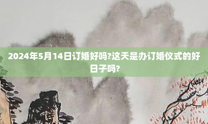 2024年5月14日订婚好吗?这天是办订婚仪式的好日子吗?