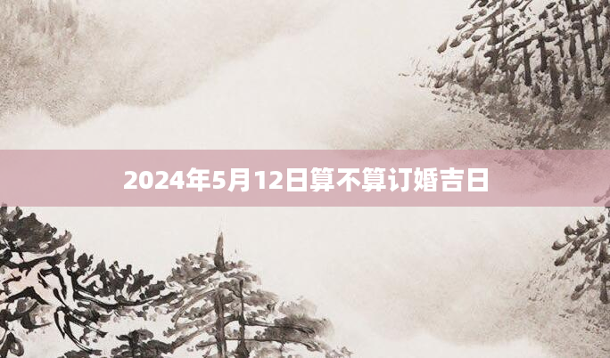 2024年5月12日算不算订婚吉日