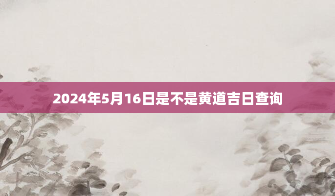 2024年5月16日是不是黄道吉日查询